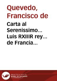 Carta al Serenissimo... Luis RXIIIR rey... de Francia escrivela a su magestad... Don Francisco de Quebedo Villegas... : en razonamiento de las nefandas acciones y sacrilegios execrables que cometio contra el derecho diuino y humano, en la villa de Tillimon en Flandes, Mos de Xatillon Vgonote, con el exercito descomulgado de franceses hereges