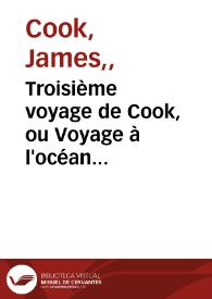 Troisième voyage de Cook, ou Voyage à l'océan Pacifique, ordonné par le roi d'Angleterre, pour faire des découuertes dans l'hémisphère nord, pour déterminer la position & l'étendue de la côte ouest de l'Amérique septentrionale, sa distance de l'Asie, & résoudre la question du passage au Nord, exécuté sous la direction des Capitaines Cook, Clerke et Gore sur les vaisseaux la résolution et la découuerte en 1776, 1777, 1778, 1779 & 1780