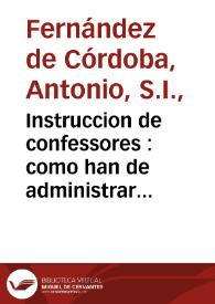 Instruccion de confessores : como han de administrar el Sacramento de la Penitencia y de los penitentes, como se han de examinar, segun su estado y oficio, y vltimamente, como se hara bien una confession general, y otras de veniales