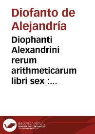 Diophanti Alexandrini rerum arithmeticarum libri sex : quoru primi duo adiecta habent Scholia, Maximi (ut coniecta est) planudis. Item Liber de numeris polygonis seu multiangulis... / a Guil. Xylandro Augustano...