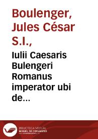 Iulii Caesaris Bulengeri Romanus imperator ubi de insignibus imperij, purpura, diademate, corona, igne, fortuna aurea, imaginibus, insulis, officiis domesticis, comitatu et reliquis imperij ornamentis abunde explicatur