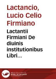 Lactantii Firmiani De diuinis institutionibus Libri septem; eiusdem de Ira dei ad Donatu[m]; De opificio dei & formatione hominis ad Demetrianu[m]. Carmina eiusdem de foenice & de die resurrectio[n]is dominicae