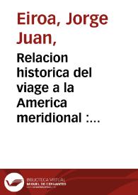 Relacion historica del viage a la America meridional : hecho de orden de S. Mag. para medir algunos grados de meridiano terrestre ... con otras varias observaciones astronomicas, y phisicas