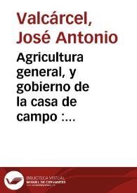 Agricultura general, y gobierno de la casa de campo : en que por estenso se trata de todos los bienes del campo, con los nuevos descubrimientos, y metodos de cultivo... : compuesta del ...  agricultor de M. Dupuy...