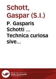 P. Gasparis Schotti ... Technica curiosa sive mirabilia artis libris XII comprehensa, quibus varia experimenta, variaque technasmata pneumatica, hydraulica ... proponuntur... : cum figuris aeri incisis, & facultate superiorum