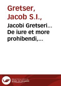 Jacobi Gretseri... De iure et more prohibendi, expurgandi, et abolendi libros haereticos et noxios aduersus Franciscum Iunium Caluinistam & Ioannem Pappum, aliosque praedicantes lutheranos. Primo libro insertum est examen libelli Martini Lutheri, quo se purgare nititur ob ius  canonicum Witebergae exustum...