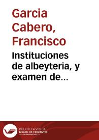 Instituciones de albeyteria, y examen de practicantes de ella : divididas en seis tratados,  en los que se explican las materias mas esenciales para sus profesores