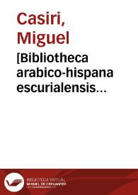 [Bibliotheca arabico-hispana escurialensis sive librorum omnium Mss. quos arabicè ab auctoribus magnam partem arabo-hispanis compositos Bibliotheca coenobii escurialensis complectitur, recensio & explanatio / opera et studio Michaelis Casiris ... ; tomus posterior]