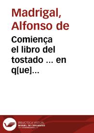 Comiença el libro del tostado ... en q[ue] responde a quatro questiones q[ue] le p[ro]puso vn cauallero: p[ar]a cuya declaracio[ n] recopila por marauilloso estilo todos los libros d[e]la sagrada escriptura d[e]l nueuo [e] viejo testame[n]to