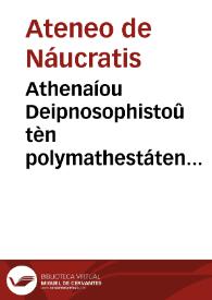 Athenaíou Deipnosophistoû tèn polymathestáten pragmateían nyn éxestí soi ... es gnôsin eltheîn ...