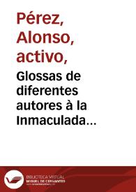 Glossas de diferentes autores à la Inmaculada Concepcion de la Madre de Dios sobre aquellos versos que dizen, todo el mundo en general y vna Chançoneta muy curiosa à el mismo intento ; iuntamente con vn bayle pastoril muy gracioso y lleua al cabo vn soneto cuyas coplas se pusieron en la fiesta que se hizo en la iglesia de San Ilefonso de Iaen, à la fiesta de la Limpia Concepcion de nuestra Señora