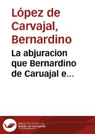 La abjuracion que Bernardino de Caruajal e Federico de sanct seuerino hizieron del conciliabulo e de todos los actos por el fechos y aprobacion delas sentencias contra ellos dadas y la absolucion que nuestro muy sancto padre Leon d[e]cimo en fin delos auctos suso dichos les dio en la qual solamente les restituyo los capelos de cardenales