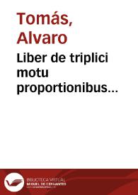 Liber de triplici motu proportionibus annexis magistri Aluari Thome Ulixbone[n]sis philosophicas Suiseth calculato[n]es ex parte declara[n]s