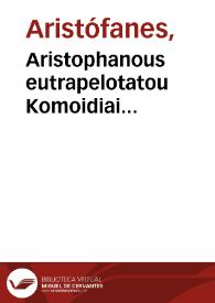 Aristophanous eutrapelotatou Komoidiai endeka. = Aristophanis facetissimi Comoediae undecim. : Ploutos, Nephelai, Batrachoi, Hippeis, Acharneis, Sphekes, Ornithes, Eirene, Ekklesiazousai, Thesmophoriazousai, Lysistrate. = Plutus, Nebulae, Ranae, Equites, Acharnes, Vespae, Aues, Pax, Concionantes, Cereris sacra celebrantes, Lysistrate.