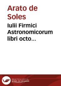 Iulii Firmici Astronomicorum libri octo integri, et emendati, ex Scythicis ad nos nuper allati. Marci Manilii astronomicorum libri quinque. Arati phaenomena Germanico Caesare interprete cum commentariis & imaginibus. Arati eiusdem phaenomenon fragmentum Marco T.C. interprete. Arati eiusdem Phaenomena Ruffo Festo Auienio paraphraste. Arati eiusdem Phaenomena graece. Theonis commentaria copiosissima in Arati Phaenomena graece. Procli Diadochi Sphaera graece. Procli eiusdem Sphaera, Thoma Linacro Britanno interprete