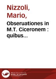 Obseruationes in M.T. Ciceronem : quibus omnis uere Latine loquendi ratio, et quot quibusq[ue] modis unaqueq[ue] uox distingui uariariq[ue] possit, per exempla Ciceronis planè demonstratur : liber qui omnium grammaticorum uicem unus cumulatè praestet ...