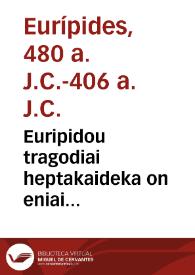 Euripidou tragodiai heptakaideka on eniai met'exegeseon eisi de autai. Hekabe, Orestes, Phoinissai ... = Euripidis tragoediae septendecim, ex quibus quaedam habent commentaria. & sunt hae. Hecuba, Orestes, Phoenissae, Medea, Hippolytus, Alcestis, Andromache, Supplices, Iphigenia in Aulide, Iphigenia in Tauris, Rhesus, Troades, Bacchae, Cyclops, Heraclidae, Helena, Ion.