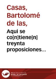 Aqui se co[n]tiene[n] treynta proposiciones ... en las quales ... se toca[n] muchas cosas pertenecie[n]tes al derecho q[ue] la yglesia y los principes christianos tienen o puede[n] tener sobre los infieles de qual quier especie que sean ...