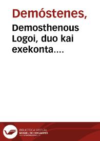 Demosthenous Logoi, duo kai exekonta. Libaniou sophistou, hypotheseis eis tous autous logois. Bios Demosthenous, kat'auton Libanion. Bios Demosthenous, kata Ploutarchon. = Demosthenis Orationes duae & sexaginta. Libanii sophistae in eas ipsas orationes argumenta. Vita Demosthenis per Libanium. Eiusdem uita per Plutarchum