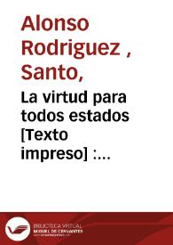 La virtud para todos estados [Texto impreso] : compendio del Exercicio de perfeccion y virtudes christianas ... del V.P.Alonso Rodriguez de la Compañia de Jesus...