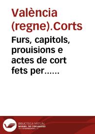 Furs, capitols, prouisions e actes de cort fets per... Don Phelip princep e primogenit... del emperador y rey ... e Gobernador general dels regnes de la Corona de Arago [Texto impreso] : en les corts generals per aquell celebrades als regnicols de la ciutat y regne de Valencia, en la vila de Monço, en lo any MDXXXXVII