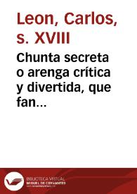 Chunta secreta o arenga crítica y divertida, que fan sis personets de distinguit caracter en la ciutad de Valensia [Texto impreso] : Queixansa ágriament de la mala estació del temps, pues no se atreveixen á eixir á collir lo que átres han sembrat, perque no els délmen, y fasen pagar el clam