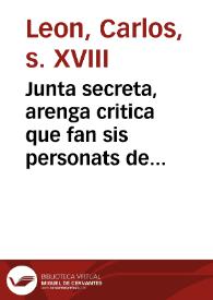 Junta secreta, arenga critica que fan sis personats de distinguit caracter, queixantse ... de la mala estació del temps puix no atrevixen á eixir á collir lo que atres han sembrat ... 