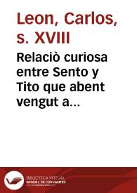 Relaciò curiosa entre Sento y Tito que abent vengut a veure les gran festes que la ... Ciutat de Valencia feu en lo dia tretce de Mach, a honor del nostre Rey Don Carlos Tercer, y el serenisim Princip de Asturies ... : com ... se entornen ya a casa pasmats, y referintse per lo cami tot quant han vist