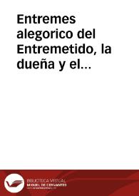 Entremes alegorico del Entremetido, la dueña y el soplon : quexase la Erudicion à Apolo de que la ignorante raza de los pedantes epistolarios del Parnaso la niegue su verdadero origen y de otras injurias recibidas