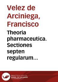 Theoria pharmaceutica. Sectiones septen regularum universalium â Ioanne Mesue Damasceno scriptarum aliquot, simpliciumquè medicaminum electtiones, hispanicam in linguam translatas, latinis in ipsas annotationibus continens  Francisco Velez ab  Arciniega