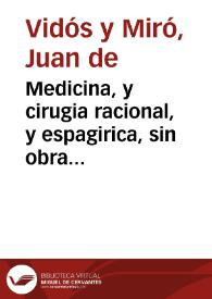 Medicina, y cirugia racional, y espagirica, sin obra manual de hierro, ni fuego, purificada con el de la caridad, en el crisol de la razon, y experiencia, para alivio de los enfermos : con la farmacopea donde se explican el modo, y composicion de los remedios, con el vso, dosis, y aplicacion de ellos  el modo de curar el morbo galico y un copioso abecedario de selectos remedios: Segunda parte