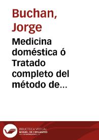 Medicina doméstica ó Tratado completo del método de precaver y curar las enfermedades con el régimen y medicinas simples y un apéndice que contiene la farmacopea necesaria para el uso de un particular