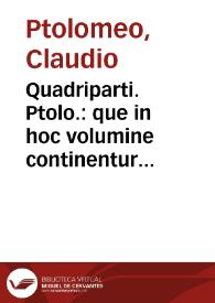 Quadriparti. Ptolo.: que in hoc volumine continentur hec sunt, Liber quadriparti Ptolomei, Centiloquium eiusdem, Centiloquium Hermetis, eiusdem De stellis beibenijs, Centiloquium Bethem & De horis planetar[um], eiusdem De significatione triplicitatu[m] ortus, Centum quinquaginta p[ro]po[sitio]nes Almansoris, Zahel De interrogationibus, eiusdem De electionibus, eiusdem De te[m]po[rum] significationibus in iudicijs, Messahallach De receptionibus planetarum, eiusdem De interrogationibus, Epistola eiusdem cu[m] duodecim capitulis, eiusdem De reuolutionibus annorum mundi