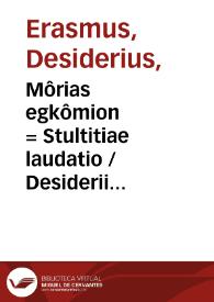 Môrias egkômion = Stultitiae laudatio / Desiderii Erasmi declamatio