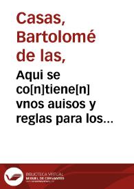 Aqui se co[n]tiene[n] vnos auisos y reglas para los confessores q[ue] oyeron confessiones delos españoles que son o han sido en cargo a los indios delas Insias del mar oceano / colegidas por ... fray Bartholome delas Casas o Casaus dela orden de Sancto Domingo