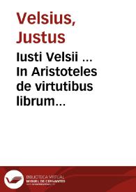 Iusti Velsii ... In Aristoteles de virtutibus librum commentariorum libri tres, omnibus platonicae aristotelicaeq[ue], philosophiae studiosis comprimis utiles & necessarij. Accurata et articulatim distincteq[ue], facta omnium uirtutum humani animi diuisio