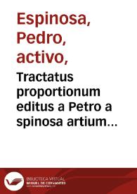 Tractatus proportionum editus a Petro a spinosa artium magistro, simul cum duabus questionib[us] philosophie quarum vna actionem vestigat a proportione maioris inequalitatis, secunda vero questionem de antiparistasi vbi ferme totu[m] fundamentum metheororu[m] continentur ...