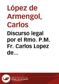 Discurso legal por el Rmo. P.M. Fr. Carlos Lopez de Armengol, General de la Orden de nuestro Padre San Geronimo en el pleito con los monasterios de San Lorenzo el Real del Escorial y el de Nuestra Señora de Guadalupe del mismo Orden, sobre la visita de los monasterios, casas y personas de esta Sagrada Religion en el articulo y juizio sumarissimo del interin ò manutencion