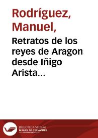 Retratos de los reyes de Aragon desde Iñigo Arista hasta D. Fernando el Católico con sus correspondientes inscripciones y el sumario de la vida de cada rey ; que en continuacion á los Retratos de los reyes de España. Tomo V