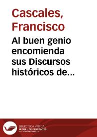 Al buen genio encomienda sus Discursos históricos de la muy noble y leal ciudad de Murcia ... Francisco Cascales.-- Segunda impression añadida e ilustrada con algunas notas criticas