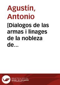 [Dialogos de las armas i linages de la nobleza de España / los escrivia D. Antonio Agustin, Arzobispo de Tarragona ; cuya obra postuma... ha procurado enmendarla D. Gregorio Mayans i Siscár... autor de la vida adjunta de Don Antonio Agustin]