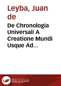 De Chronologia Universali A Creatione Mundi Usque Ad Nativitatem, et Passionem Domini, et Aliorum Ab Ipsis Dependentium Ante, et Post / Authore Ioanne Leyba