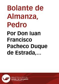 Por Don Iuan Francisco Pacheco Duque de Estrada, Marqués de Villatoya, por sí y como heredero de Doña Maria Altamirano, su muger, difunta, Marquesa que fuè de Villatoya, Doña Maria de Calatayud y Sandoval viuda de Don Gregorio Altamirano Portocarrero ... y los herederos de dicho Don Gregorio, en los pleylos [sic] que siguen en el Consejo, en grado de apelacion, de las sentencias dadas en el Executivo por D. Garcia de Medrano y Mendizaval ... siendo alcalde, y por D. Diego Baquerizo Pantoja, alcalde de la casa y Corte, su acompañado, y en el Ordinario de la dada por el señor D. Mateo Lopez Dicastillo ..., siendo alcalde, que siguen dichos Marquès y consortes con Don Iuan de Orcasitas y Avellaneda ... heredero y testamentario de Don Lucas de Orcasitas y Don Alonso Muñiz, asimismo testamentario de dicho Don Lucas de Orcasiras [sic] sobre la validacion de una escritura de 500 reales y sus interesses ... de ocho por ciento al año, que se obligò a pagar el dicho Don Lucas de Orcasitas al dicho Don Gregorio Altamirano ... / [Pedro Bolante de Almança]