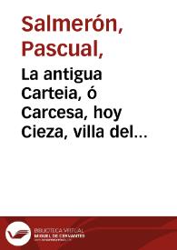 La antigua Carteia, ó Carcesa, hoy Cieza, villa del Reyno de Murcia: ilustrada con un resumen historial, y unas disertaciones sobre algunas de sus antiguedades / por Fr. Pasqual Salmeron ... de Religiosos Descalzos de N. P. S. Francisco ... de Murcia