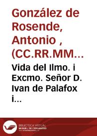 Vida del Ilmo. i Excmo. Señor D. Ivan de Palafox i Mendoza ... Obispo de la Puebla de los Angeles i Arzobispo electo de Mexico ... i ultimamente Obispo de la Santa Iglesia de Osma / segunda vez reconocida y ajustada por su autor el Padre Antonio Gonzalez de Rosende, de los Clérigos Menores