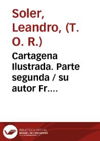 Cartagena Ilustrada. Parte segunda / su autor Fr. Leandro Soler... de la Regular Observancia... N. P. S. Francisco