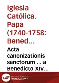 Acta canonizationis sanctorum ... a Benedicto XIV celebratae una cum apostolicis eiusdem ponitificis litteris, et Vaticanae Basilicae ornatus descriptione sive ad ... Opus de servorum Dei beatificaione et beatorum canonizatione suplementum secundum