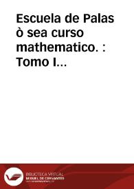 Escuela de Palas ò sea curso mathematico. : Tomo I [-II].-- Sale la primera vez enrriquezida de muchas y primorosas laminas