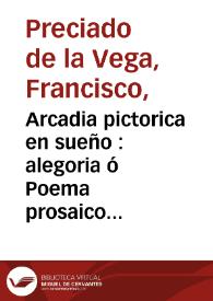 Arcadia pictorica en sueño : alegoria ó Poema prosaico sobre la teórica y práctica de la pintura / escrita por Parrasio Tebano, pastor arcade de Roma ; dividida en dos partes, la primera que trata de lo que pertenece al dibuxo y la segunda del colorido