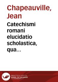 Catechismi romani elucidatio scholastica, qua universae illius doctrinae singulae sententiae, et propositiones a mutuo ita distinguuntur, ut ... veluti digito monstretur